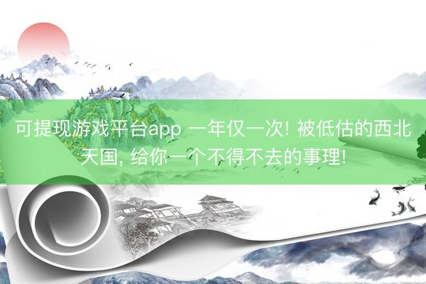 可提现游戏平台app 一年仅一次! 被低估的西北天国, 给你一个不得不去的事理!