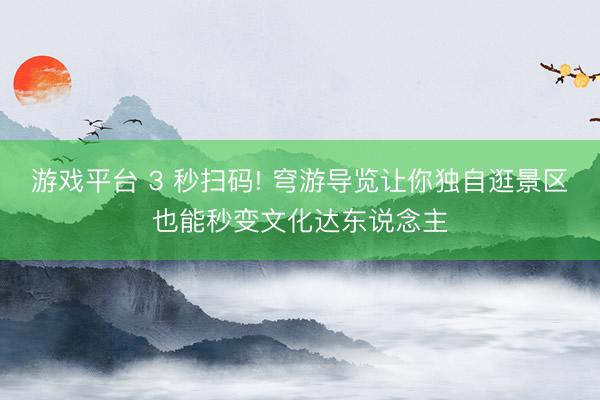游戏平台 3 秒扫码! 穹游导览让你独自逛景区也能秒变文化达东说念主