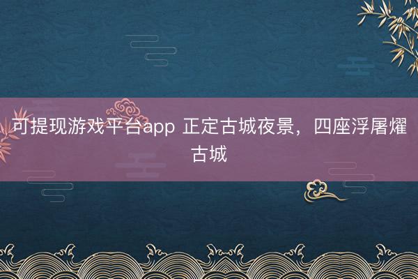 可提现游戏平台app 正定古城夜景，四座浮屠燿古城
