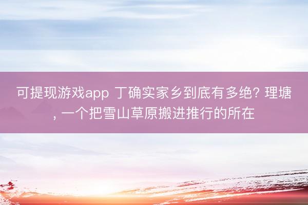 可提现游戏app 丁确实家乡到底有多绝? 理塘, 一个把雪山草原搬进推行的所在