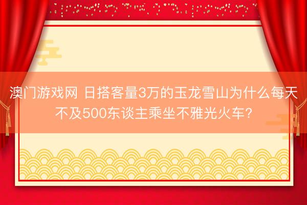 澳门游戏网 日搭客量3万的玉龙雪山为什么每天不及500东谈主乘坐不雅光火车?