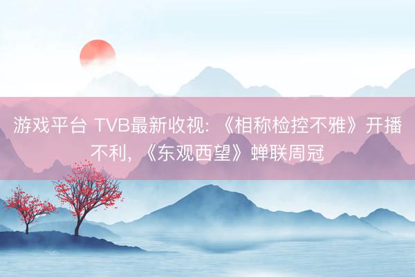 游戏平台 TVB最新收视: 《相称检控不雅》开播不利, 《东观西望》蝉联周冠