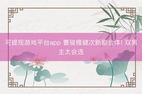 可提现游戏平台app 曹骏檀健次新剧合体! 双男主太会选