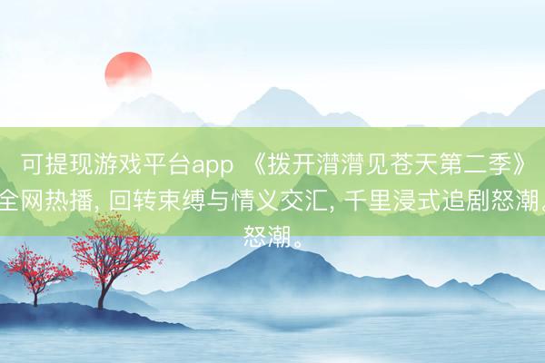 可提现游戏平台app 《拨开潸潸见苍天第二季》全网热播, 回转束缚与情义交汇, 千里浸式追剧怒潮。
