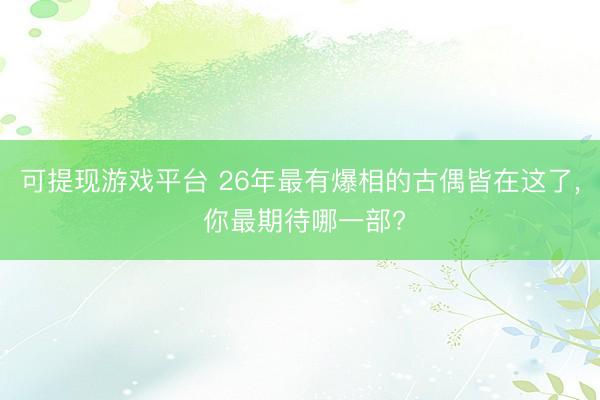 可提现游戏平台 26年最有爆相的古偶皆在这了, 你最期待哪一部?