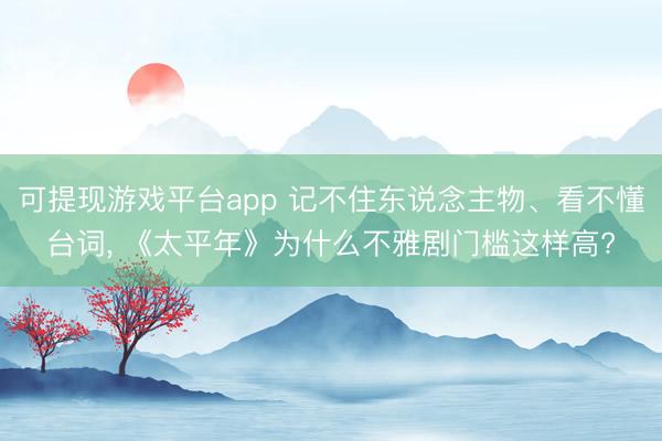 可提现游戏平台app 记不住东说念主物、看不懂台词, 《太平年》为什么不雅剧门槛这样高?