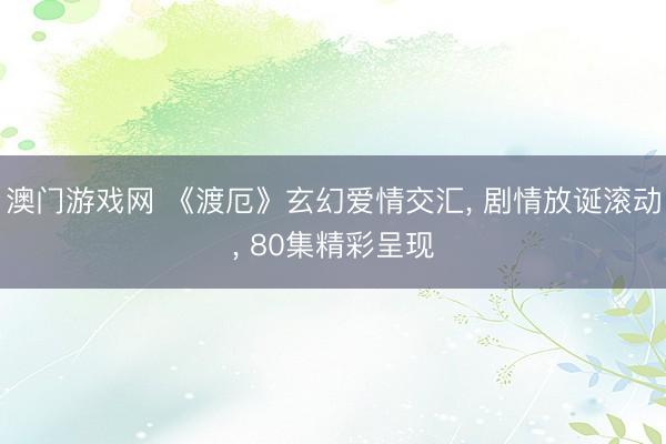 澳门游戏网 《渡厄》玄幻爱情交汇, 剧情放诞滚动, 80集精彩呈现