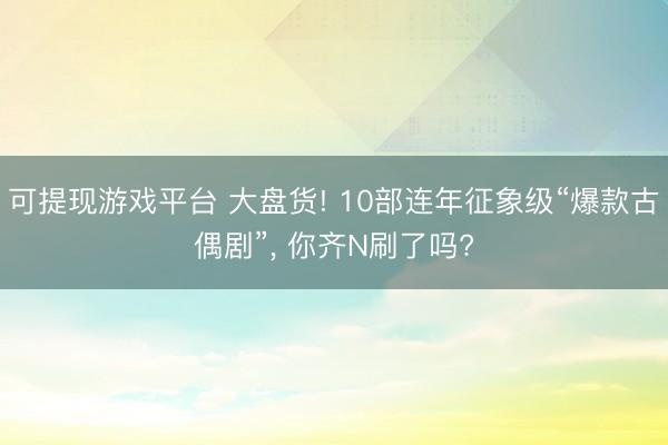 可提现游戏平台 大盘货! 10部连年征象级“爆款古偶剧”, 你齐N刷了吗?