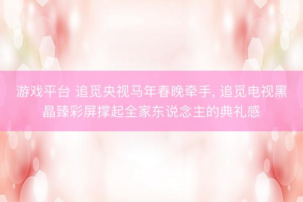游戏平台 追觅央视马年春晚牵手, 追觅电视黑晶臻彩屏撑起全家东说念主的典礼感