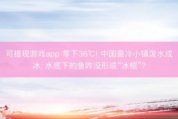 可提现游戏app 零下36℃! 中国最冷小镇泼水成冰, 水底下的鱼咋没形成“冰棍”?