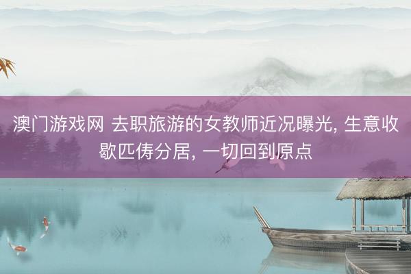澳门游戏网 去职旅游的女教师近况曝光, 生意收歇匹俦分居, 一切回到原点