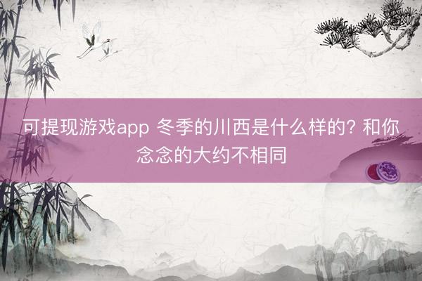 可提现游戏app 冬季的川西是什么样的? 和你念念的大约不相同