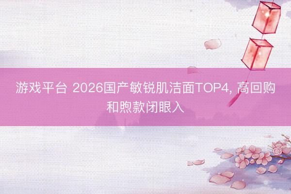 游戏平台 2026国产敏锐肌洁面TOP4, 高回购和煦款闭眼入