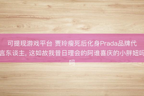 可提现游戏平台 贾玲瘦死后化身Prada品牌代言东谈主, 这如故我昔日理会的阿谁喜庆的小胖妞吗