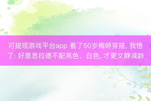 可提现游戏平台app 看了50岁梅婷穿搭, 我悟了: 好意思拉德不配亮色、白色, 才更文静减龄