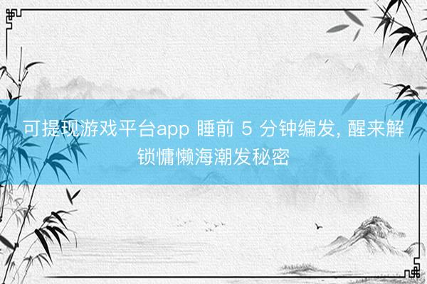 可提现游戏平台app 睡前 5 分钟编发, 醒来解锁慵懒海潮发秘密
