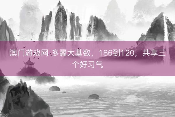 澳门游戏网 多囊大基数，186到120，共享三个好习气