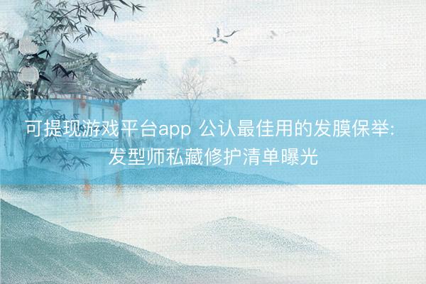 可提现游戏平台app 公认最佳用的发膜保举: 发型师私藏修护清单曝光