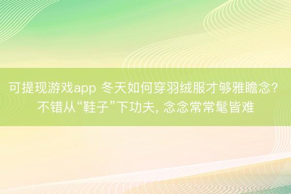可提现游戏app 冬天如何穿羽绒服才够雅瞻念? 不错从“鞋子”下功夫, 念念常常髦皆难