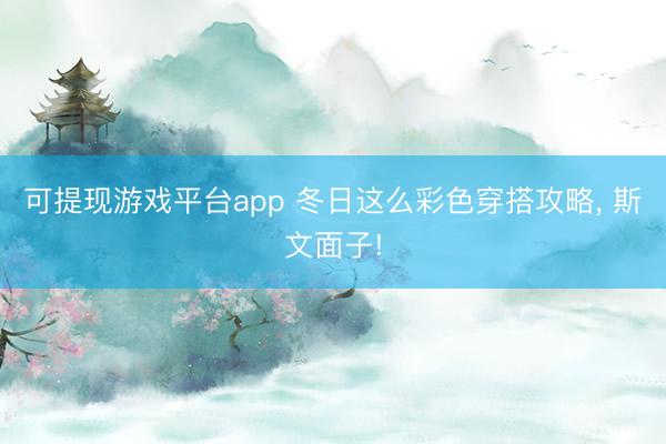 可提现游戏平台app 冬日这么彩色穿搭攻略, 斯文面子!