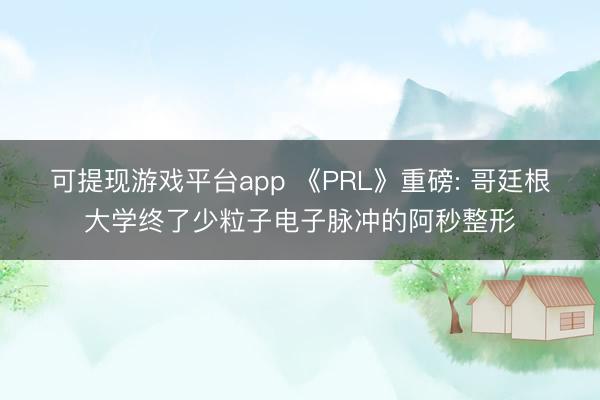 可提现游戏平台app 《PRL》重磅: 哥廷根大学终了少粒子电子脉冲的阿秒整形