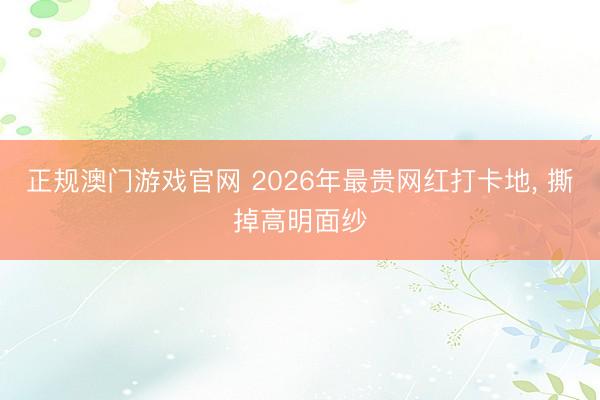 正规澳门游戏官网 2026年最贵网红打卡地, 撕掉高明面纱