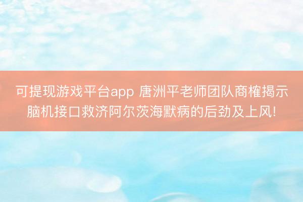 可提现游戏平台app 唐洲平老师团队商榷揭示脑机接口救济阿尔茨海默病的后劲及上风!