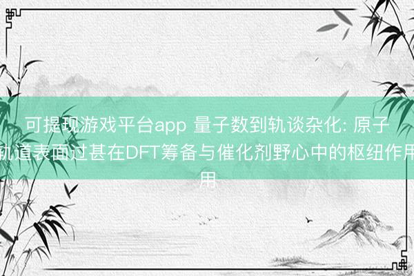 可提现游戏平台app 量子数到轨谈杂化: 原子轨道表面过甚在DFT筹备与催化剂野心中的枢纽作用
