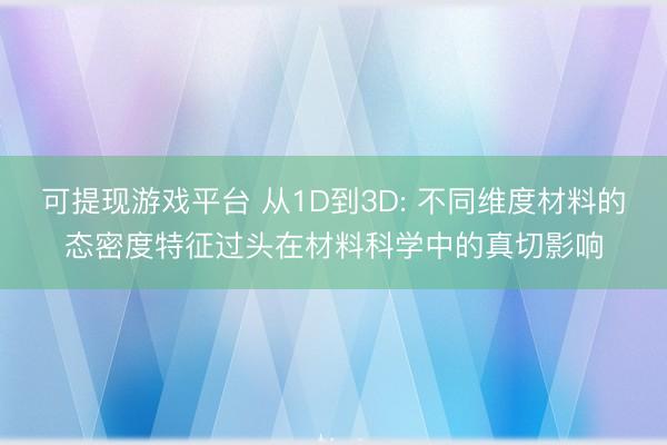 可提现游戏平台 从1D到3D: 不同维度材料的态密度特征过头在材料科学中的真切影响