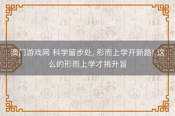 澳门游戏网 科学留步处, 形而上学开新路! 这么的形而上学才挑升旨