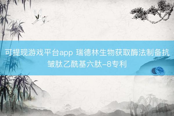可提现游戏平台app 瑞德林生物获取酶法制备抗皱肽乙酰基六肽-8专利