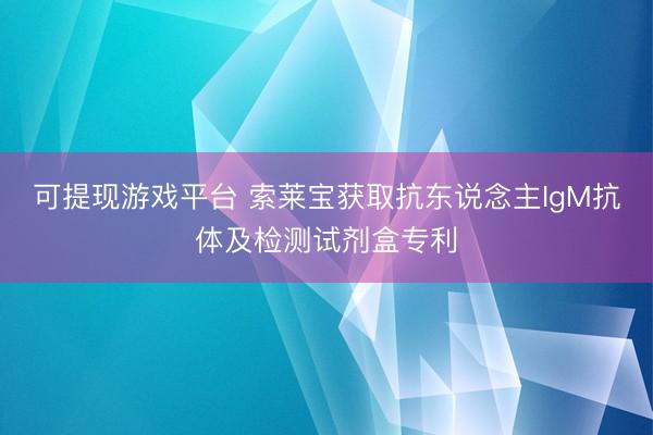 可提现游戏平台 索莱宝获取抗东说念主IgM抗体及检测试剂盒专利