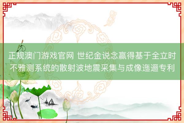 正规澳门游戏官网 世纪金说念赢得基于全立时不雅测系统的散射波地震采集与成像迤逦专利