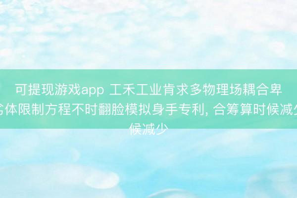可提现游戏app 工禾工业肯求多物理场耦合卑劣体限制方程不时翻脸模拟身手专利, 合筹算时候减少