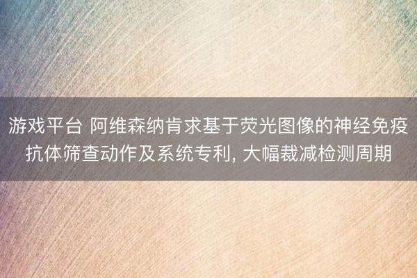 游戏平台 阿维森纳肯求基于荧光图像的神经免疫抗体筛查动作及系统专利, 大幅裁减检测周期