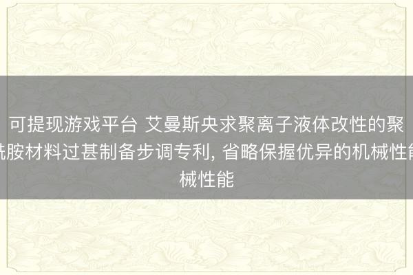 可提现游戏平台 艾曼斯央求聚离子液体改性的聚酰胺材料过甚制备步调专利, 省略保握优异的机械性能