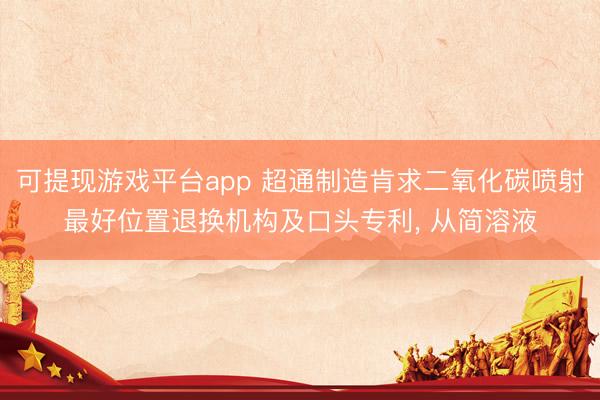 可提现游戏平台app 超通制造肯求二氧化碳喷射最好位置退换机构及口头专利, 从简溶液