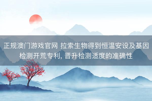 正规澳门游戏官网 拉索生物得到恒温安设及基因检测开荒专利, 晋升检测适度的准确性