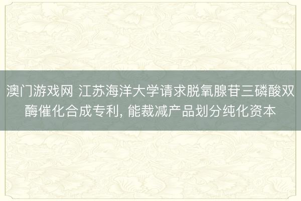 澳门游戏网 江苏海洋大学请求脱氧腺苷三磷酸双酶催化合成专利, 能裁减产品划分纯化资本