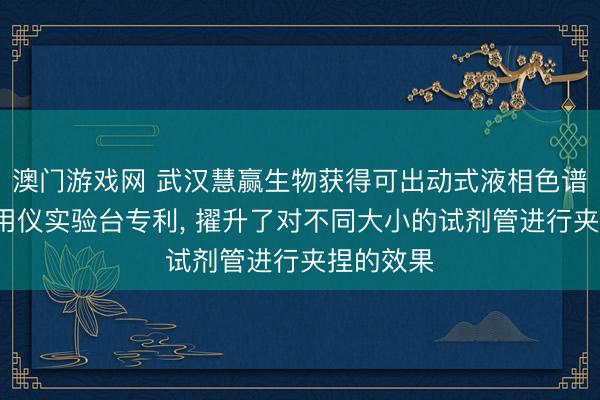 澳门游戏网 武汉慧赢生物获得可出动式液相色谱-质谱联用仪实验台专利, 擢升了对不同大小的试剂管进行夹捏的效果