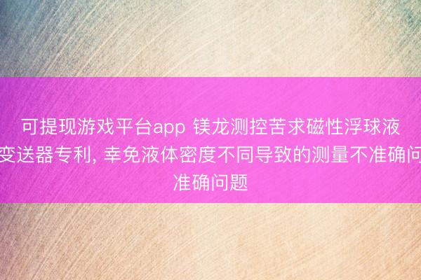 可提现游戏平台app 镁龙测控苦求磁性浮球液位变送器专利, 幸免液体密度不同导致的测量不准确问题