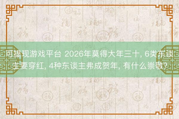 可提现游戏平台 2026年莫得大年三十, 6类东谈主要穿红, 4种东谈主弗成贺年, 有什么崇敬?