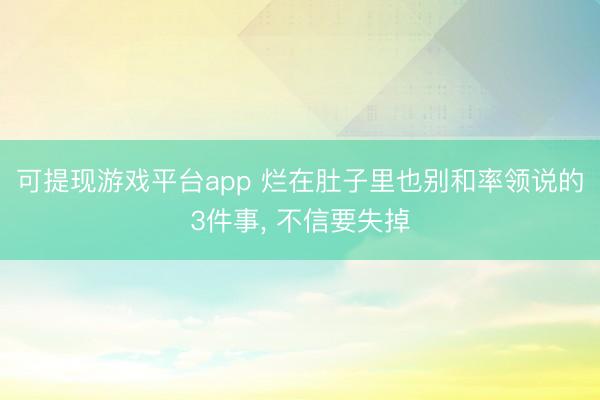 可提现游戏平台app 烂在肚子里也别和率领说的3件事, 不信要失掉
