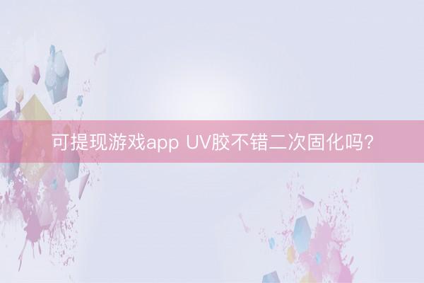 可提现游戏app UV胶不错二次固化吗?