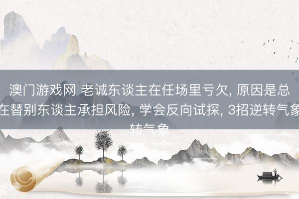 澳门游戏网 老诚东谈主在任场里亏欠, 原因是总在替别东谈主承担风险, 学会反向试探, 3招逆转气象