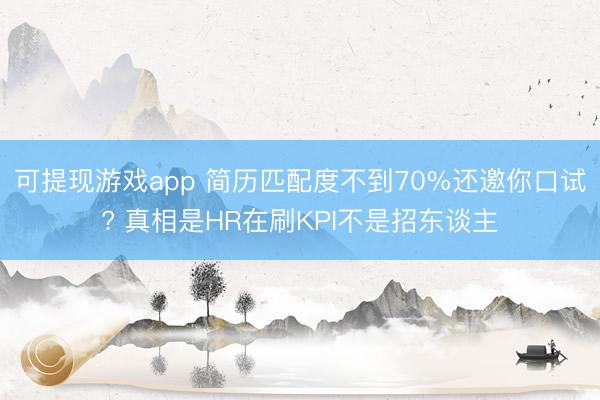 可提现游戏app 简历匹配度不到70%还邀你口试? 真相是HR在刷KPI不是招东谈主