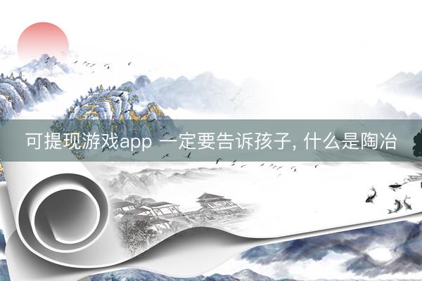 可提现游戏app 一定要告诉孩子, 什么是陶冶
