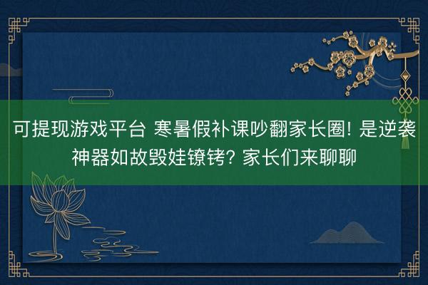 可提现游戏平台 寒暑假补课吵翻家长圈! 是逆袭神器如故毁娃镣铐? 家长们来聊聊