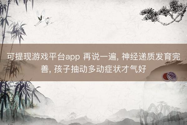 可提现游戏平台app 再说一遍, 神经递质发育完善, 孩子抽动多动症状才气好