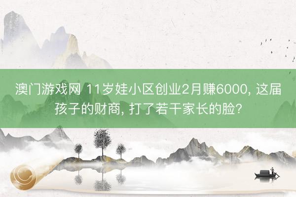 澳门游戏网 11岁娃小区创业2月赚6000, 这届孩子的财商, 打了若干家长的脸?